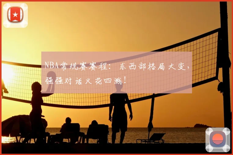 NBA常规赛赛程：东西部格局大变，强强对话火花四溅！