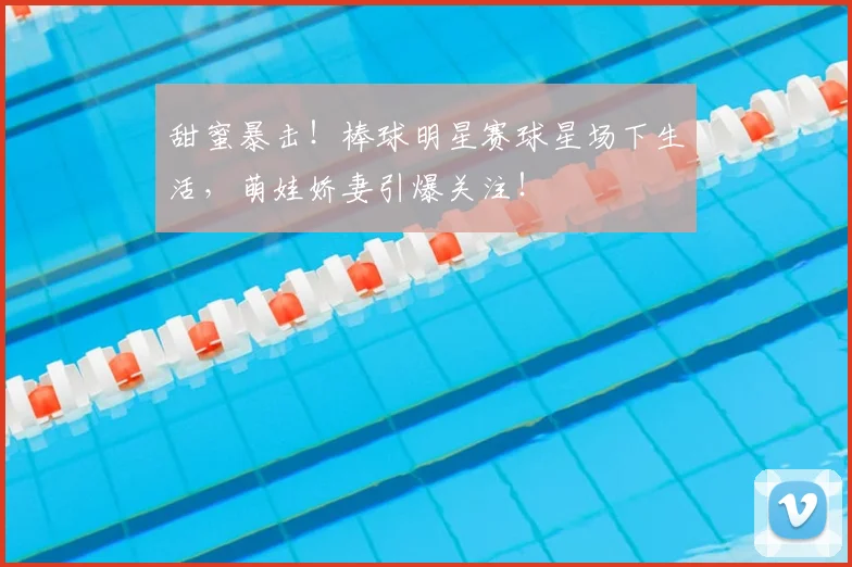 甜蜜暴击！棒球明星赛球星场下生活，萌娃娇妻引爆关注！
