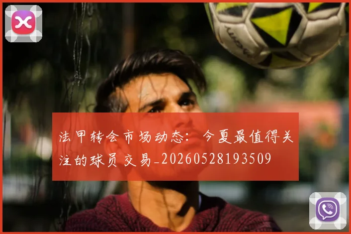法甲转会市场动态：今夏最值得关注的球员交易_20260528193509