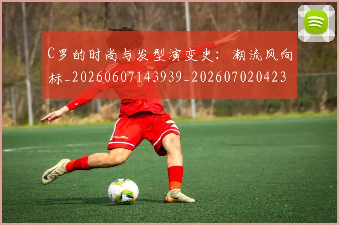 C罗的时尚与发型演变史：潮流风向标_20260607143939_20260702042307