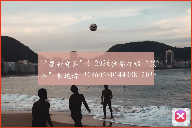 “替补奇兵”！2026世界杯的“黑马”制造者_20260530144008_20260702172750
