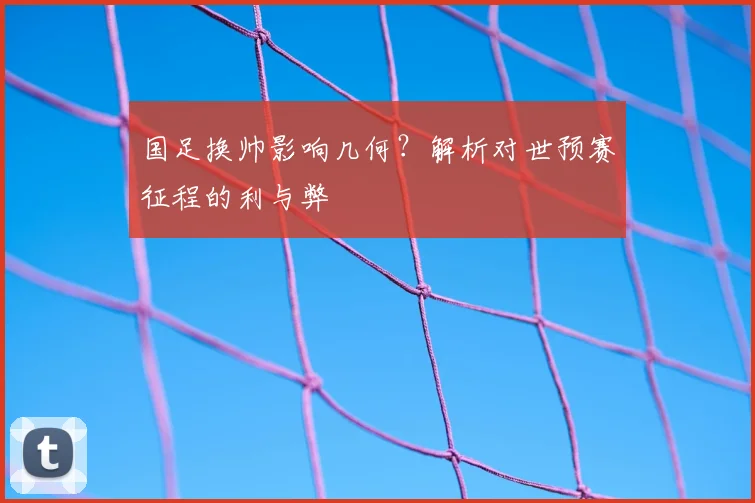 国足换帅影响几何？解析对世预赛征程的利与弊