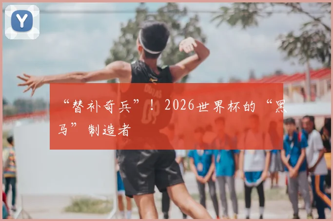 “替补奇兵”！2026世界杯的“黑马”制造者