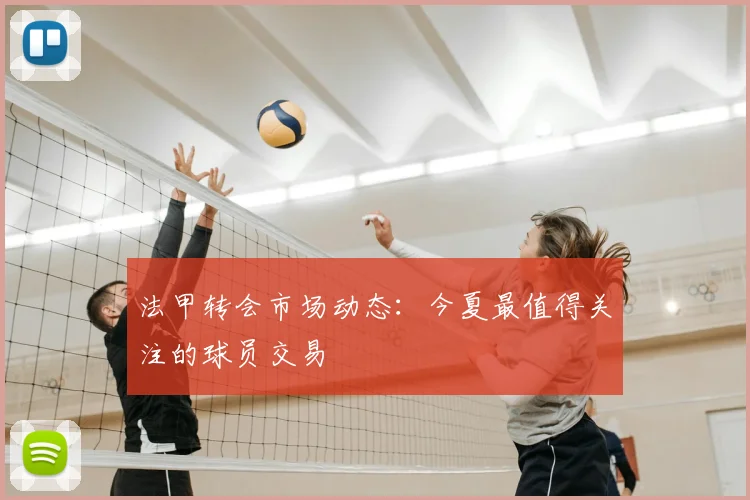 法甲转会市场动态：今夏最值得关注的球员交易