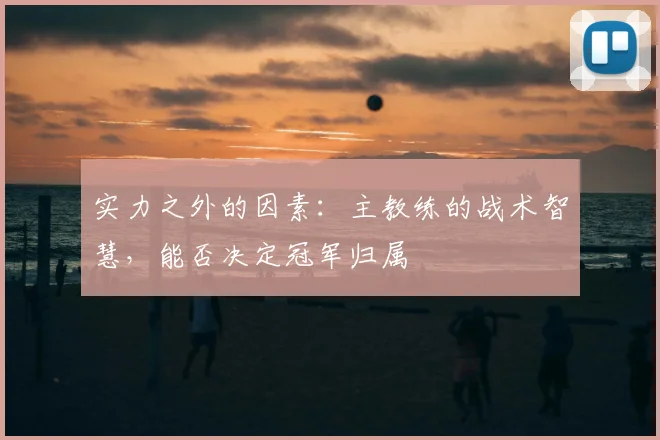 实力之外的因素：主教练的战术智慧，能否决定冠军归属