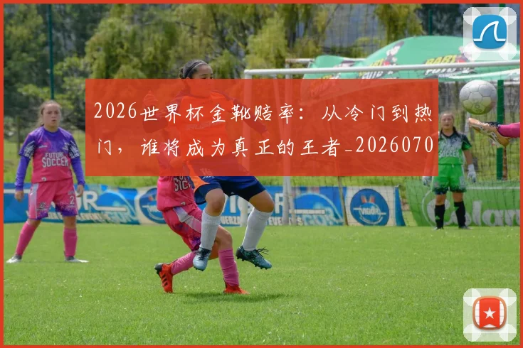 2026世界杯金靴赔率：从冷门到热门，谁将成为真正的王者_20260702033833