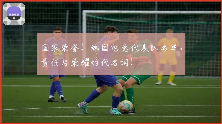 国家荣誉！韩国电竞代表队名单，责任与荣耀的代名词！