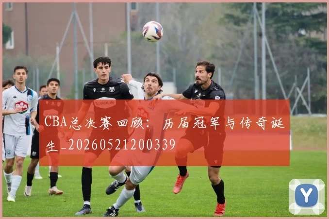 CBA总决赛回顾：历届冠军与传奇诞生_20260521200339