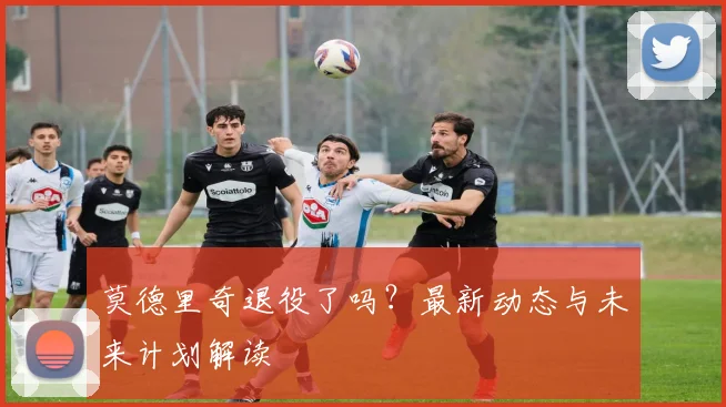 莫德里奇退役了吗？最新动态与未来计划解读