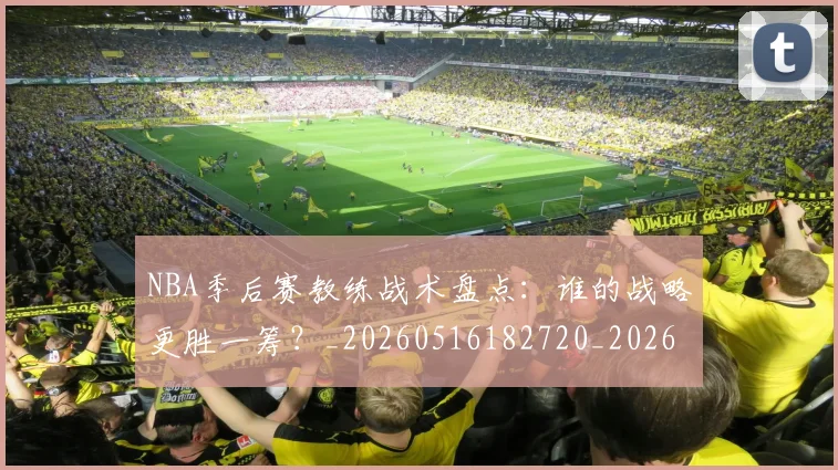 NBA季后赛教练战术盘点：谁的战略更胜一筹？_20260516182720_20260702164256