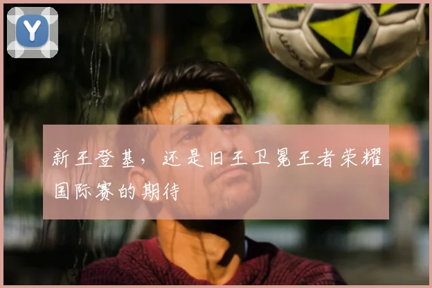 新王登基，还是旧王卫冕王者荣耀国际赛的期待