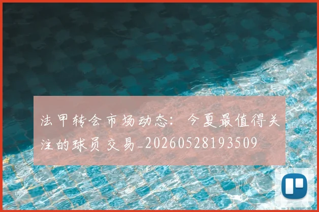 法甲转会市场动态：今夏最值得关注的球员交易_20260528193509