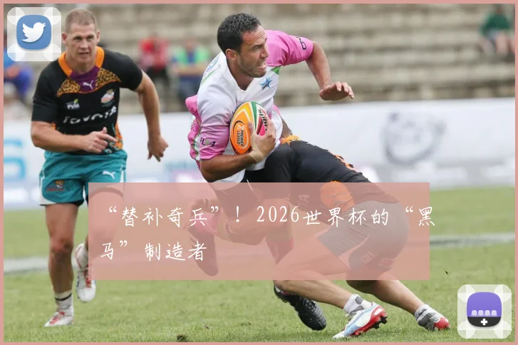 “替补奇兵”！2026世界杯的“黑马”制造者