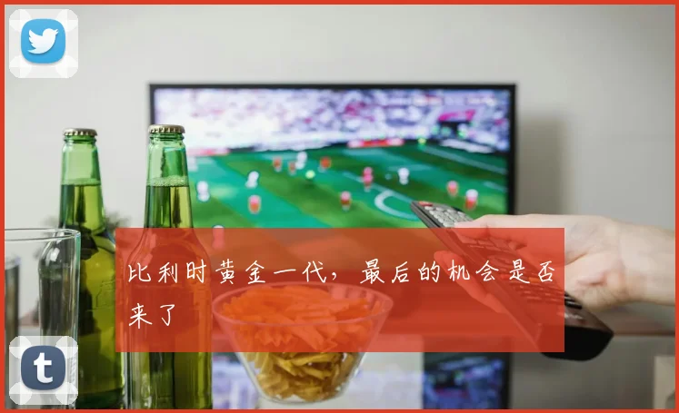 比利时黄金一代，最后的机会是否来了