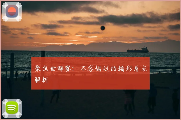 聚焦世锦赛：不容错过的精彩看点解析