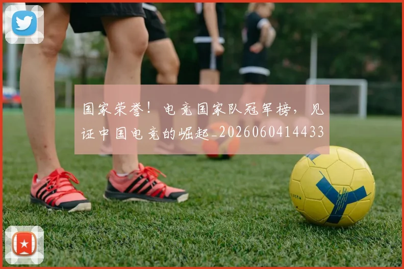 国家荣誉！电竞国家队冠军榜，见证中国电竞的崛起_20260604144331
