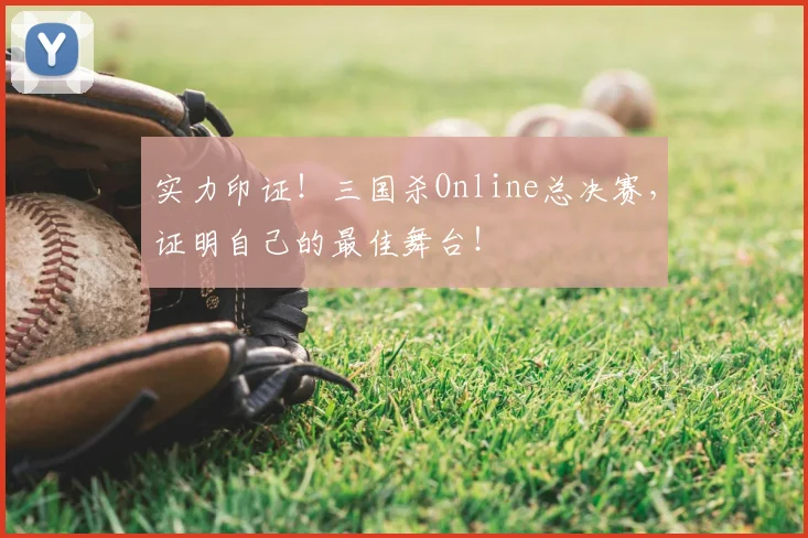 实力印证！三国杀Online总决赛，证明自己的最佳舞台！