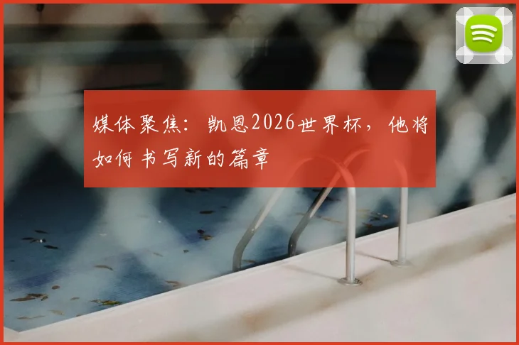 媒体聚焦：凯恩2026世界杯，他将如何书写新的篇章