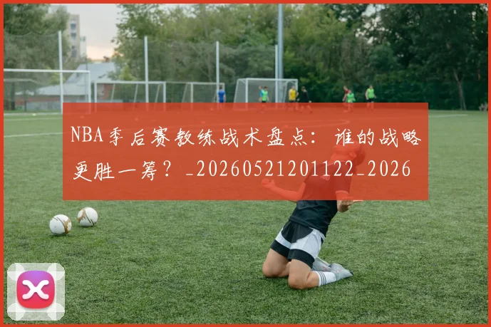 NBA季后赛教练战术盘点：谁的战略更胜一筹？_20260521201122_20260702164256