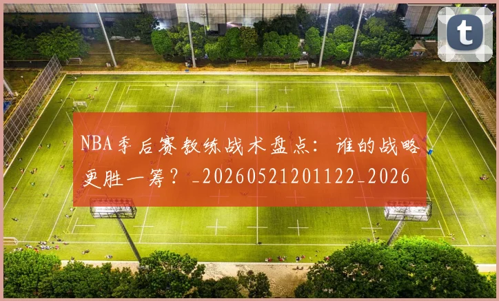 NBA季后赛教练战术盘点：谁的战略更胜一筹？_20260521201122_20260702164256