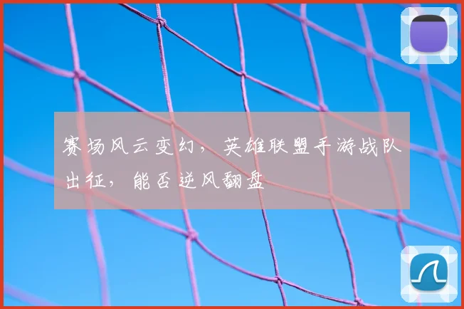 赛场风云变幻，英雄联盟手游战队出征，能否逆风翻盘