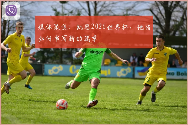 媒体聚焦：凯恩2026世界杯，他将如何书写新的篇章