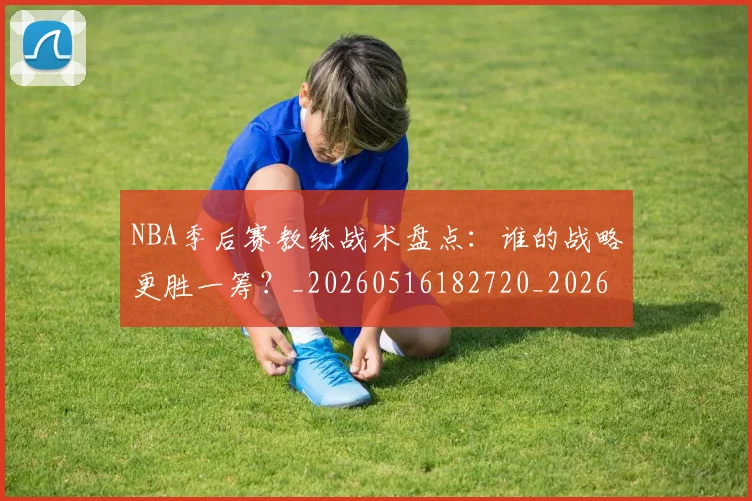NBA季后赛教练战术盘点：谁的战略更胜一筹？_20260516182720_20260702164256